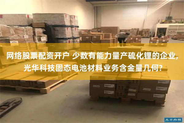 网络股票配资开户 少数有能力量产硫化锂的企业, 光华科技固态电池材料业务含金量几何?