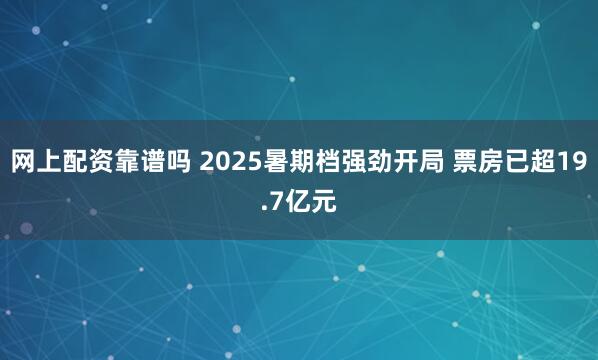 网上配资靠谱吗 2025暑期档强劲开局 票房已超19.7亿元