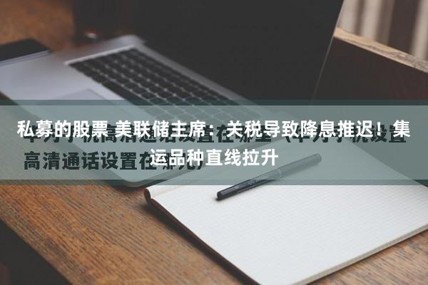 私募的股票 美联储主席：关税导致降息推迟！集运品种直线拉升
